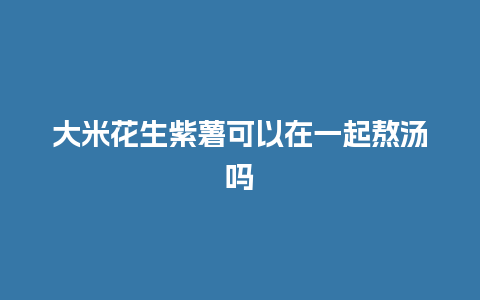 大米花生紫薯可以在一起熬汤吗