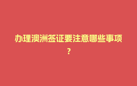 办理澳洲签证要注意哪些事项？