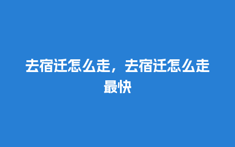 去宿迁怎么走，去宿迁怎么走最快