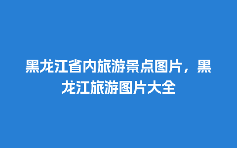 黑龙江省内旅游景点图片，黑龙江旅游图片大全