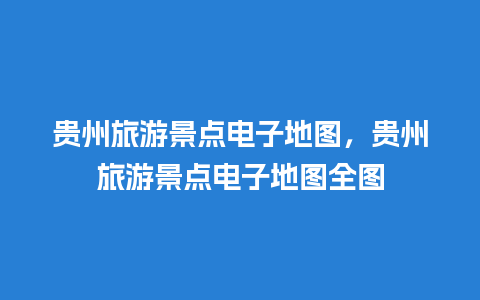 贵州旅游景点电子地图，贵州旅游景点电子地图全图