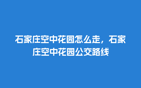 石家庄空中花园怎么走，石家庄空中花园公交路线