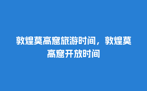 敦煌莫高窟旅游时间，敦煌莫高窟开放时间