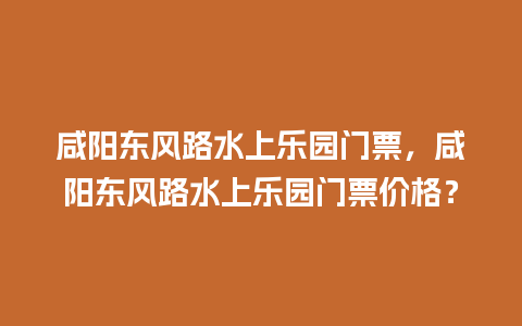 咸阳东风路水上乐园门票，咸阳东风路水上乐园门票价格？