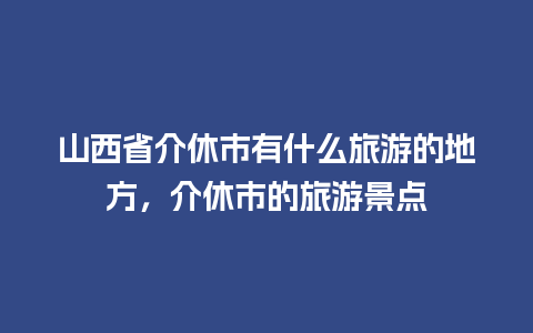 山西省介休市有什么旅游的地方，介休市的旅游景点