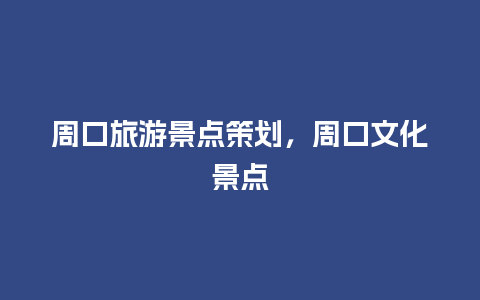 周口旅游景点策划，周口文化景点