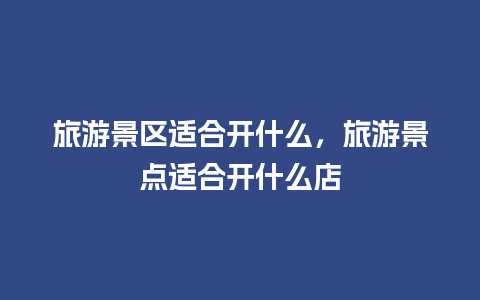 旅游景区适合开什么，旅游景点适合开什么店