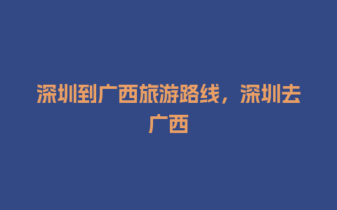 深圳到广西旅游路线，深圳去广西