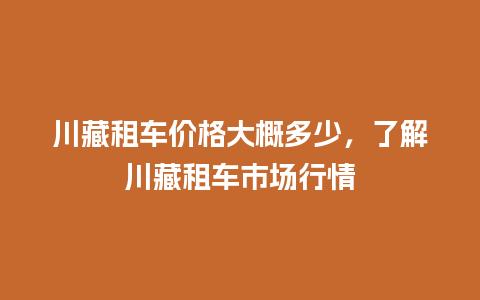 川藏租车价格大概多少，了解川藏租车市场行情