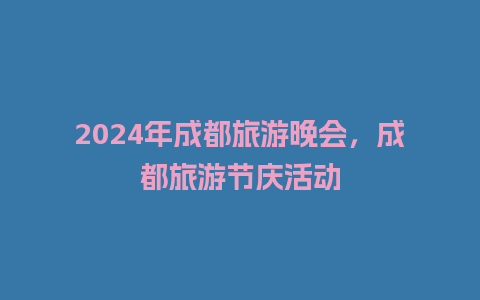 2024年成都旅游晚会，成都旅游节庆活动