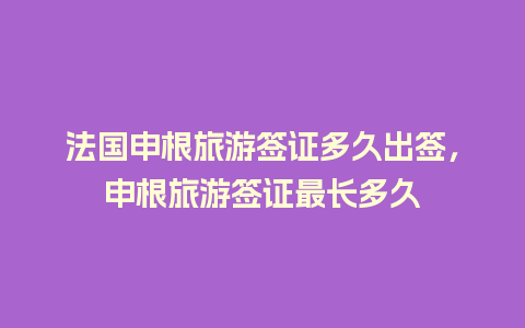 法国申根旅游签证多久出签，申根旅游签证最长多久