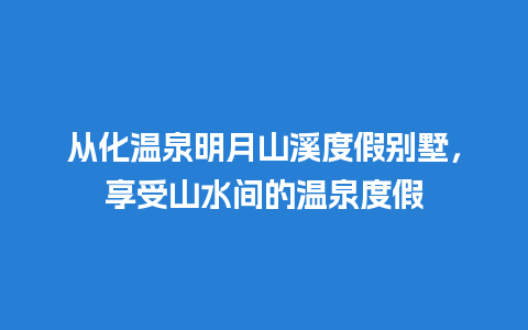 从化温泉明月山溪度假别墅，享受山水间的温泉度假