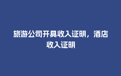 旅游公司开具收入证明，酒店收入证明