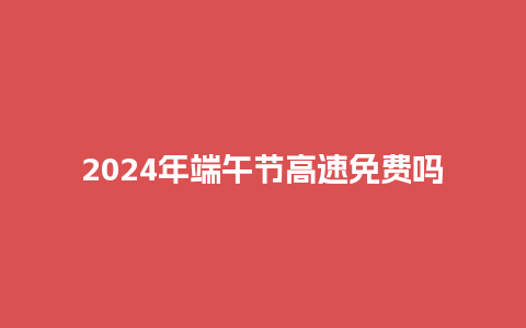 2024年端午节高速免费吗