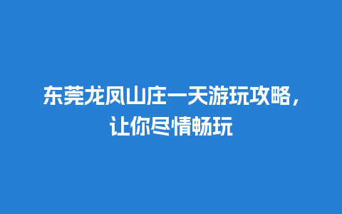 东莞龙凤山庄一天游玩攻略，让你尽情畅玩