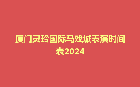 厦门灵玲国际马戏城表演时间表2024