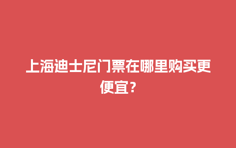 上海迪士尼门票在哪里购买更便宜？