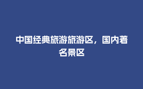 中国经典旅游旅游区，国内著名景区