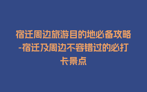 宿迁周边旅游目的地必备攻略-宿迁及周边不容错过的必打卡景点