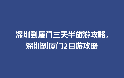 深圳到厦门三天半旅游攻略，深圳到厦门2日游攻略