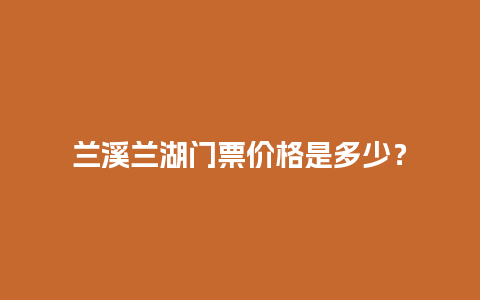 兰溪兰湖门票价格是多少？