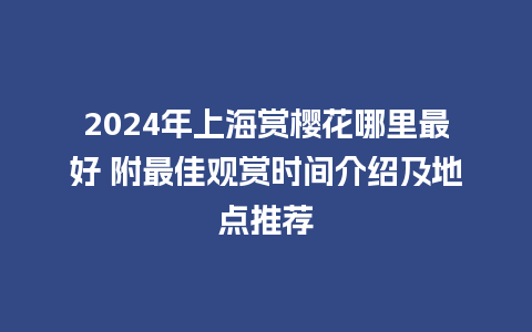 2024年上海赏樱花哪里最好 附最佳观赏时间介绍及地点推荐