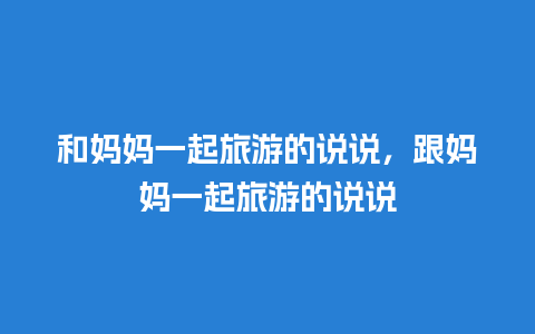 和妈妈一起旅游的说说，跟妈妈一起旅游的说说