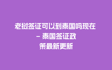 老挝签证可以到泰国吗现在 – 泰国签证政策最新更新