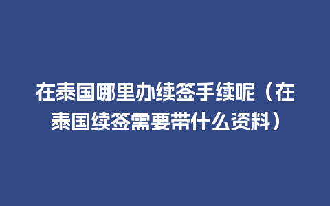 在泰国哪里办续签手续呢（在泰国续签需要带什么资料）