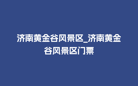 济南黄金谷风景区_济南黄金谷风景区门票