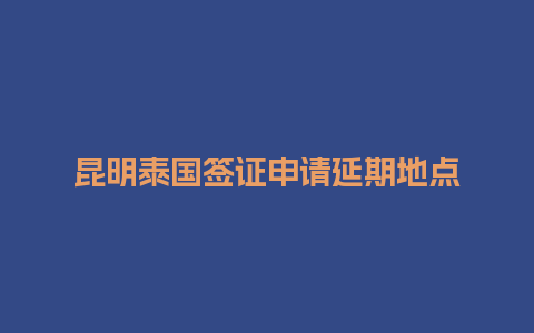 昆明泰国签证申请延期地点