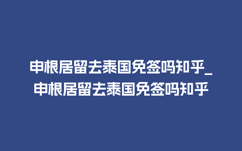 申根居留去泰国免签吗知乎_申根居留去泰国免签吗知乎