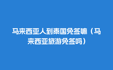 马来西亚人到泰国免签嘛（马来西亚旅游免签吗）