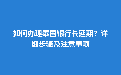 如何办理泰国银行卡延期？详细步骤及注意事项