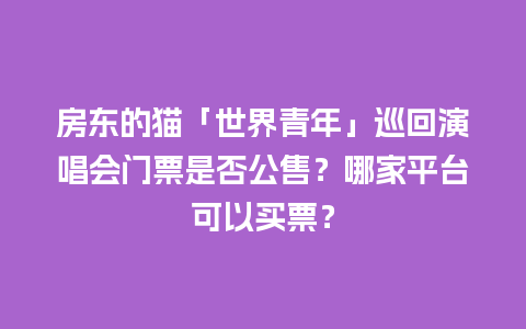 房东的猫「世界青年」巡回演唱会门票是否公售？哪家平台可以买票？