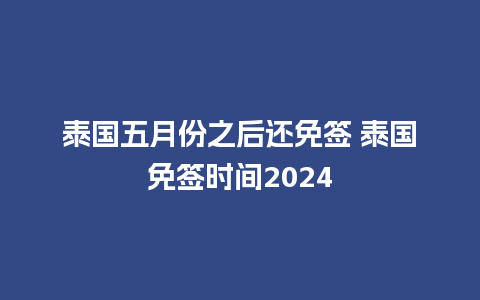 泰国五月份之后还免签 泰国免签时间2024