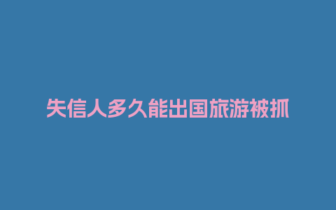 失信人多久能出国旅游被抓