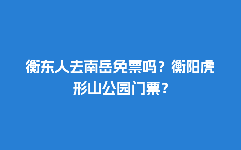 衡东人去南岳免票吗？衡阳虎形山公园门票？