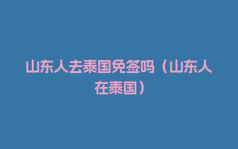 山东人去泰国免签吗（山东人在泰国）