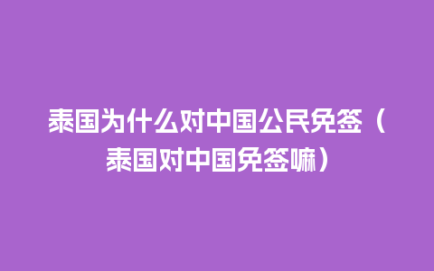 泰国为什么对中国公民免签（泰国对中国免签嘛）