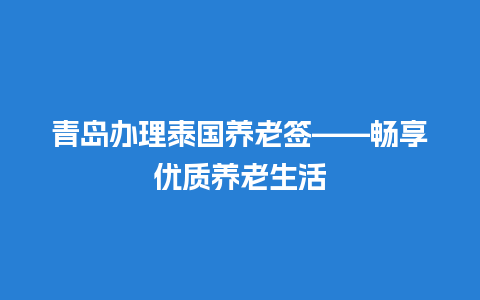 青岛办理泰国养老签——畅享优质养老生活