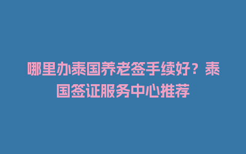 哪里办泰国养老签手续好？泰国签证服务中心推荐