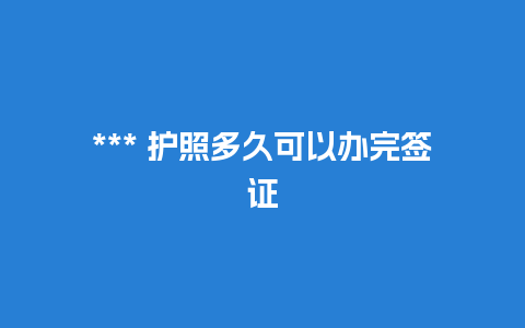 *** 护照多久可以办完签证