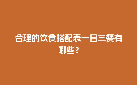 合理的饮食搭配表一日三餐有哪些？