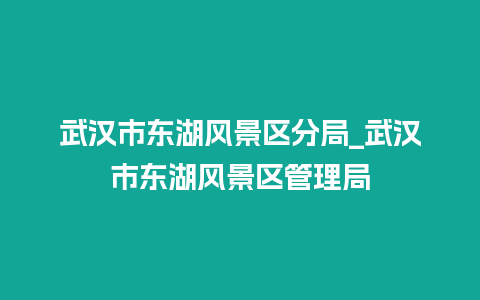 武汉市东湖风景区分局_武汉市东湖风景区管理局