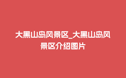 大黑山岛风景区_大黑山岛风景区介绍图片