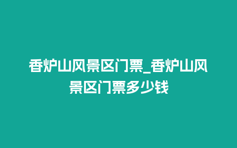 香炉山风景区门票_香炉山风景区门票多少钱