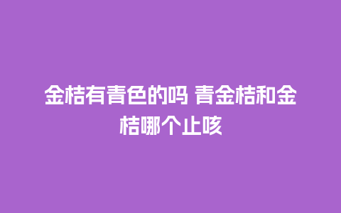 金桔有青色的吗 青金桔和金桔哪个止咳