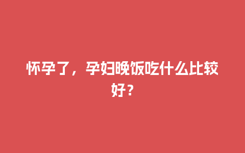 怀孕了，孕妇晚饭吃什么比较好？