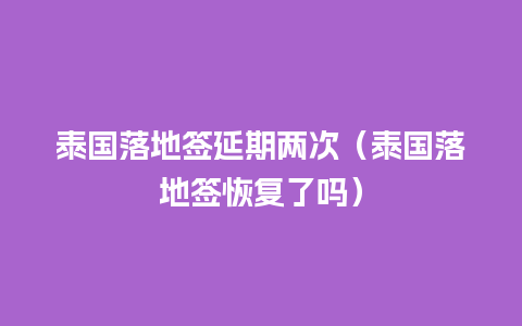 泰国落地签延期两次（泰国落地签恢复了吗）